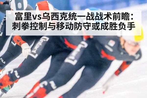 富里vs乌西克统一战战术前瞻：刺拳控制与移动防守或成胜负手