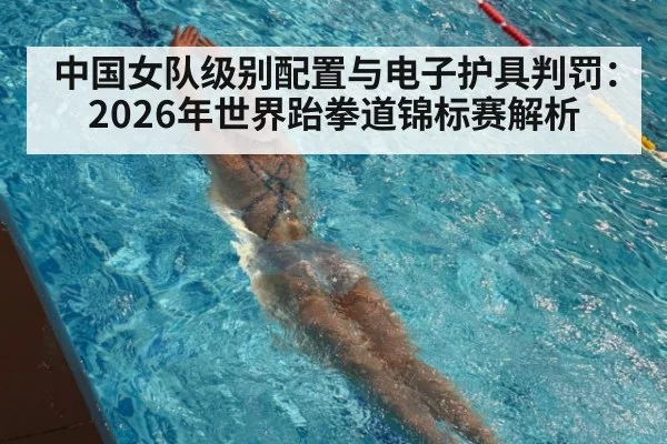 中国女队级别配置与电子护具判罚：2026年世界跆拳道锦标赛解析