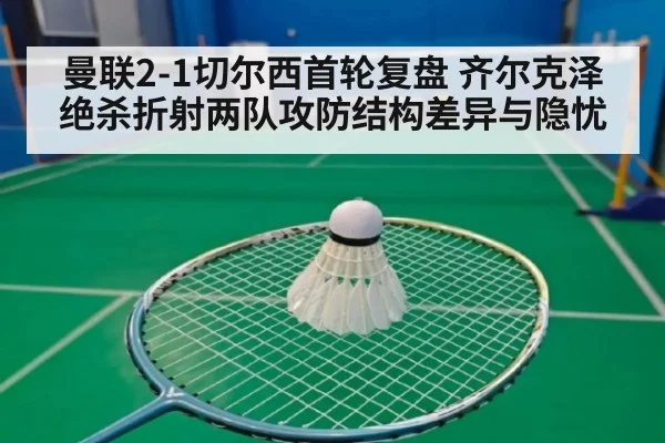 曼联2-1切尔西首轮复盘 齐尔克泽绝杀折射两队攻防结构差异与隐忧