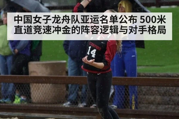 中国女子龙舟队亚运名单公布 500米直道竞速冲金的阵容逻辑与对手格局