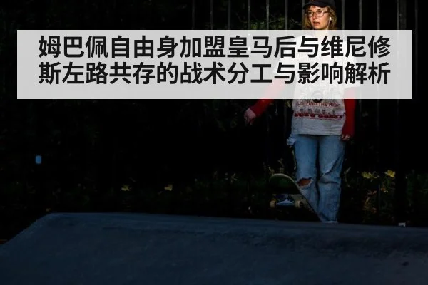 姆巴佩自由身加盟皇马后与维尼修斯左路共存的战术分工与影响解析
